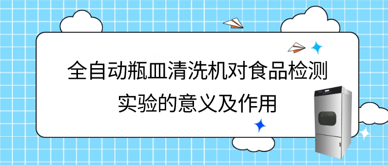 全自動瓶皿清洗機在食品理化檢驗檢測實驗中的意義及應(yīng)用